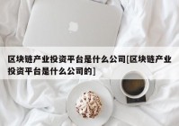 区块链产业投资平台是什么公司[区块链产业投资平台是什么公司的]