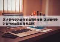 区块链和华为合作的公司有哪些[区块链和华为合作的公司有哪些品牌]