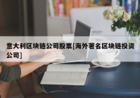 意大利区块链公司股票[海外著名区块链投资公司]