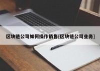 区块链公司如何操作销售[区块链公司业务]