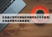 化妆品公司可以增加区块链吗为什么不能用[化妆品零售可以做美容吗]