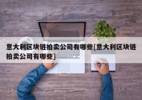 意大利区块链拍卖公司有哪些[意大利区块链拍卖公司有哪些]