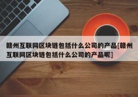 赣州互联网区块链包括什么公司的产品[赣州互联网区块链包括什么公司的产品呢]