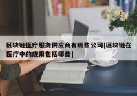 区块链医疗服务供应商有哪些公司[区块链在医疗中的应用包括哪些]