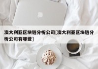 澳大利亚区块链分析公司[澳大利亚区块链分析公司有哪些]