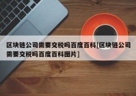 区块链公司需要交税吗百度百科[区块链公司需要交税吗百度百科图片]