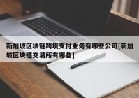 新加坡区块链跨境支付业务有哪些公司[新加坡区块链交易所有哪些]