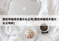 做区块链技术是什么公司[做区块链技术是什么公司的]