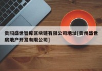 贵阳盛世智库区块链有限公司地址[贵州盛世房地产开发有限公司]