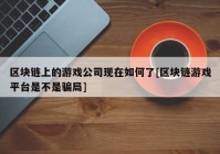 区块链上的游戏公司现在如何了[区块链游戏平台是不是骗局]