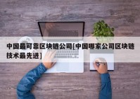 中国最可靠区块链公司[中国哪家公司区块链技术最先进]