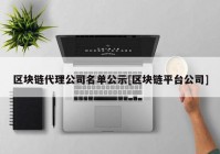 区块链代理公司名单公示[区块链平台公司]