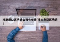 澳洲进口区块链公司有哪些[澳大利亚区块链]