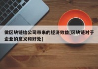 做区块链给公司带来的经济效益[区块链对于企业的意义和好处]