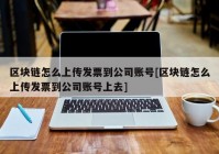 区块链怎么上传发票到公司账号[区块链怎么上传发票到公司账号上去]